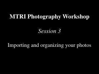 MTRI Photography Workshop Session 3 Importing and organizing your photos