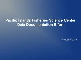 Pacific Islands Fisheries Science Center Data Documentation Effort 16 August 2013