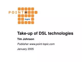 Take-up of DSL technologies Tim Johnson Publisher point-topic January 2005