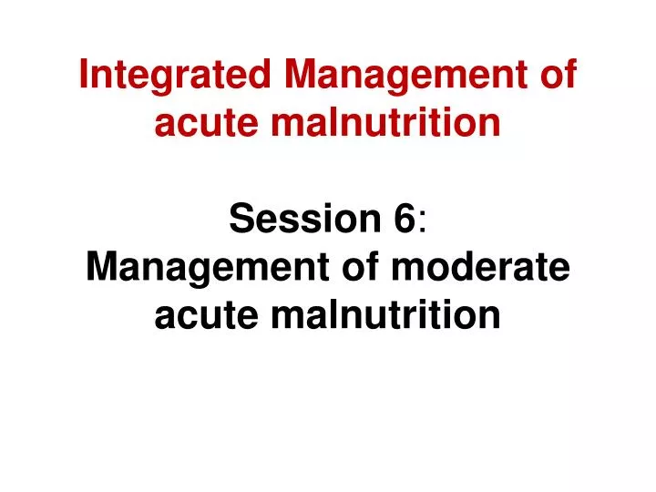 integrated management of acute malnutrition session 6 management of moderate acute malnutrition