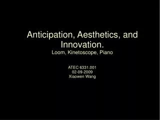 Anticipation, Aesthetics, and Innovation. Loom, Kinetoscope, Piano ATEC 6331.001 02-09-2009