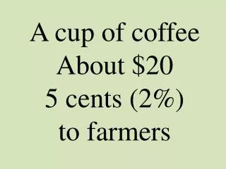 A cup of coffee About $20 5 cents (2%) to farmers