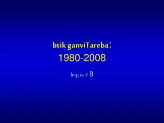 btik ganviTareba : 1980-2008