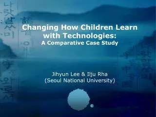 Changing How Children Learn with Technologies: A Comparative Case Study Jihyun Lee &amp; Ilju Rha