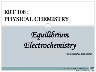 ERT 108 : PHYSICAL CHEMISTRY Equilibrium Electrochemistry