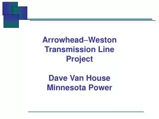 Arrowhead - Weston Transmission Line Project Dave Van House Minnesota Power