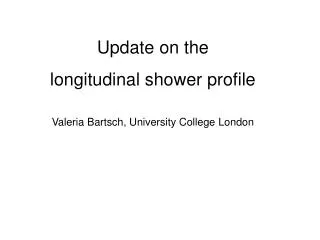 Update on the longitudinal shower profile Valeria Bartsch, University College London