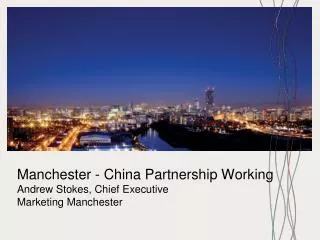 Manchester - China Partnership Working Andrew Stokes, Chief Executive Marketing Manchester
