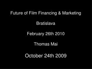 Future of Film Financing &amp; Marketing Bratislava February 26th 2010 Thomas Mai October 24th 2009