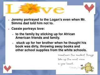 Jeremy portrayed to the Logan's even when Mr. Simms dad told him not to. Cassie portrays love:
