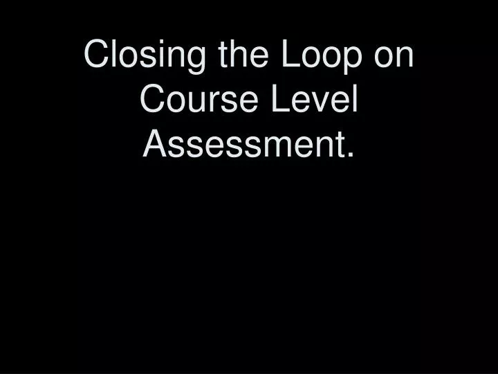 closing the loop on course level assessment