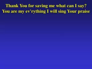 Thank You for saving me what can I say? You are my ev'rything I will sing Your praise