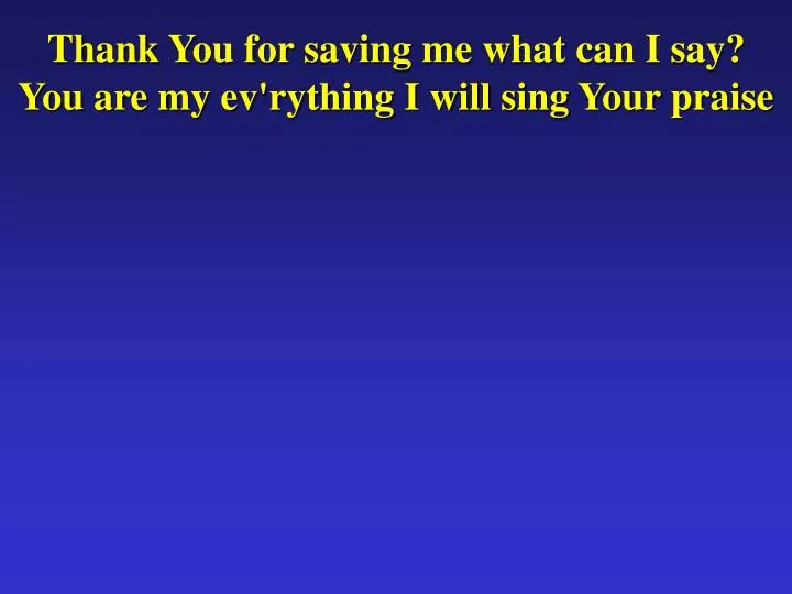 thank you for saving me what can i say you are my ev rything i will sing your praise
