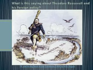 What is this saying about Theodore Roosevelt and his foreign policy?