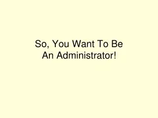 So, You Want To Be An Administrator!