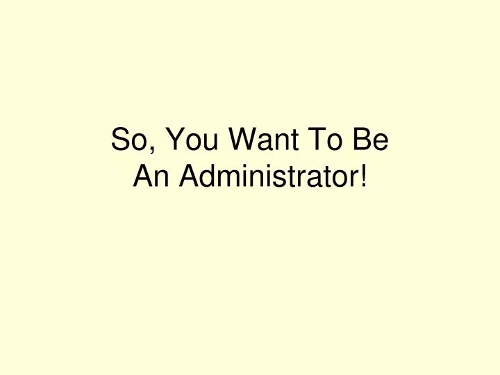 so you want to be an administrator