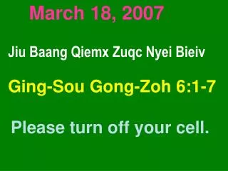 March 18, 2007 Jiu Baang Qiemx Zuqc Nyei Bieiv Ging-Sou Gong-Zoh 6:1-7 Please turn off your cell.