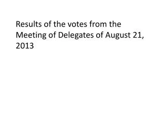 Results of the votes from the Meeting of Delegates of August 21, 2013
