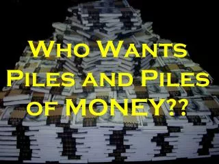 Who Wants Piles and Piles of MONEY??