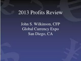 2013 Profits Review John S. Wilkinson, CFP Global Currency Expo San Diego, CA