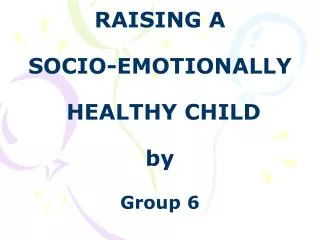 RAISING A SOCIO-EMOTIONALLY HEALTHY CHILD by Group 6