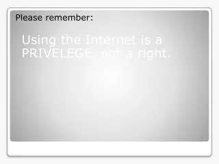 Please remember: 	Using the Internet is a PRIVELEGE, not a right.