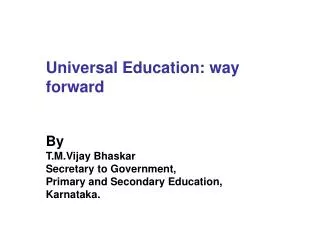 Universal Education: way forward By T.M.Vijay Bhaskar Secretary to Government,