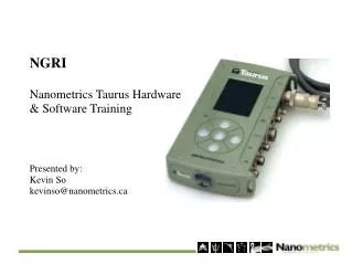 NGRI Nanometrics Taurus Hardware &amp; Software Training Presented by: Kevin So kevinso@nanometrics