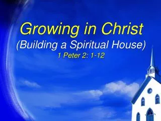 Growing in Christ (Building a Spiritual House) 1 Peter 2: 1-12