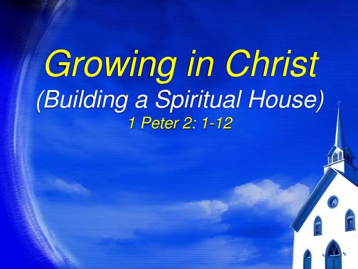 growing in christ building a spiritual house 1 peter 2 1 12