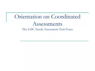 Orientation on Coordinated Assessments The IASC Needs Assessment Task Force