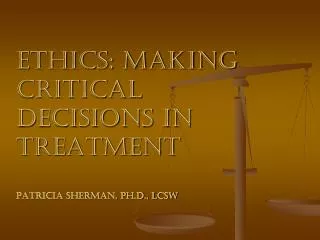 Ethics: Making Critical Decisions in Treatment Patricia Sherman, Ph.D., LCSW