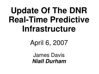 Update Of The DNR Real-Time Predictive Infrastructure April 6, 2007 James Davis Niall Durham