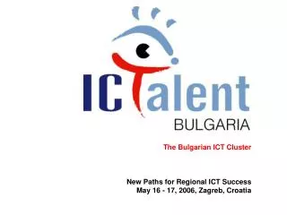The Bulgarian ICT Cluster New Paths for Regional ICT Success May 16 - 17, 2006, Zagreb, Croatia