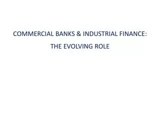 COMMERCIAL BANKS &amp; INDUSTRIAL FINANCE: THE EVOLVING ROLE