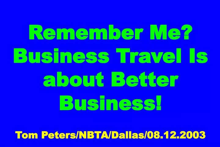 remember me business travel is about better business tom peters nbta dallas 08 12 2003