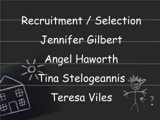 Recruitment / Selection Jennifer Gilbert Angel Haworth Tina Stelogeannis Teresa Viles