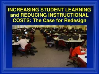 INCREASING STUDENT LEARNING and REDUCING INSTRUCTIONAL COSTS: The Case for Redesign