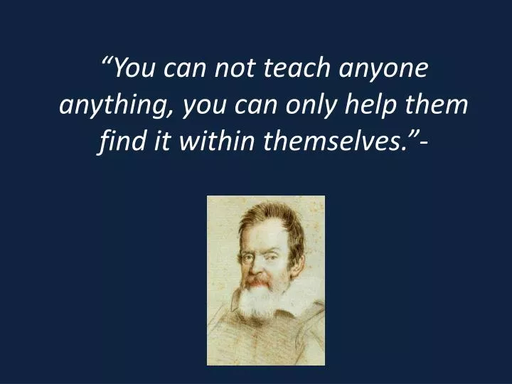 you can not teach anyone anything you can only help them find it within themselves