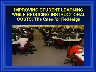 IMPROVING STUDENT LEARNING WHILE REDUCING INSTRUCTIONAL COSTS: The Case for Redesign