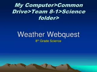 My Computer &gt; Common Drive &gt; Team 8-1&gt;Science folder&gt; Weather Webquest