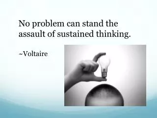 No problem can stand the assault of sustained thinking. ~Voltaire
