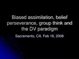 Biased assimilation, belief perseverance, group think and the DV paradigm