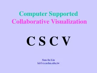 Computer Supported Collaborative Visualization C S C V Sun-In Lin lsi@cs.nchu.tw