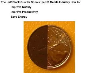 The Half Black Quarter Shows the US Metals Industry How to: 	Improve Quality 	Improve Productivity