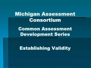 Michigan Assessment Consortium Common Assessment Development Series Establishing Validity