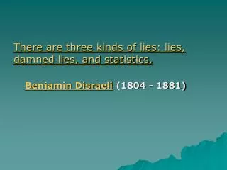 There are three kinds of lies: lies, damned lies, and statistics. Benjamin Disraeli (1804 - 1881)