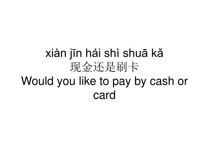 xi n j n h i sh shu k would you like to pay by cash or card