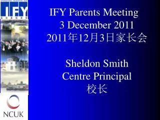 IFY Parents Meeting 3 December 2011 20 11 ? 12 ? 3 ???? Sheldon Smith Centre Principal ??