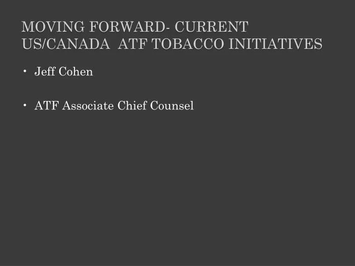 moving forward current us canada atf tobacco initiatives